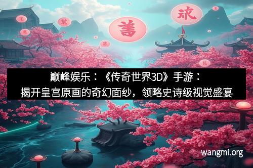 巅峰娱乐:《传奇世界3D》手游:揭开皇宫原画的奇幻面纱,领略史诗级视觉盛宴