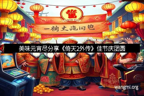 美味元宵尽分享《倚天2外传》佳节庆团圆